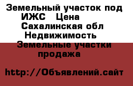 Земельный участок под ИЖС › Цена ­ 320 - Сахалинская обл. Недвижимость » Земельные участки продажа   